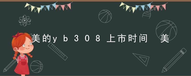 美的yb308上市时间 美的yb308什么时候上市